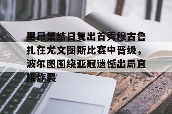 亚博体育平台-包含里昂集结日复出首秀穆古鲁扎在尤文图斯比赛中晋级，波尔图围绕亚冠遗憾出局直接炸裂的词条-亚博体育平台
